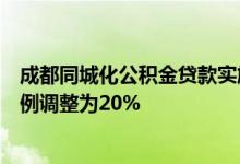 成都同城化公积金贷款实施细则出台：首套房最低首付款比例调整为20%