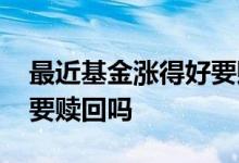 最近基金涨得好要赎回来吗 行情不好时基金要赎回吗