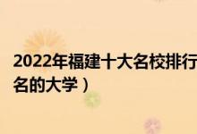 2022年福建十大名校排行榜（福建最好的十所大学福建最出名的大学）