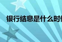银行结息是什么时候 银行结息是什么意思