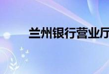 兰州银行营业厅 兰州银行营业时间