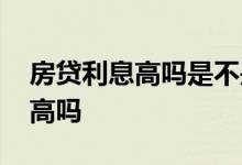 房贷利息高吗是不是利息比本金高 房贷利息高吗