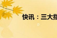 快讯：三大指数开盘涨跌不一