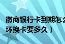 徽商银行卡到期怎么换卡（徽商银行信用卡损坏换卡要多久）