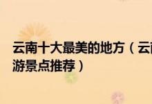 云南十大最美的地方（云南十大最美景点云南风景最美的旅游景点推荐）