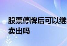 股票停牌后可以继续卖出吗 股票停牌了还能卖出吗