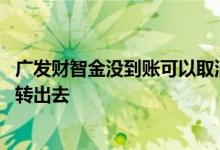 广发财智金没到账可以取消吗 为什么广发财智金到账后不能转出去