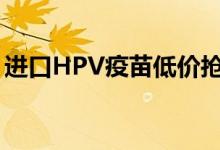 进口HPV疫苗低价抢（哪些情况不可以接种）