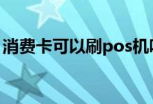 消费卡可以刷pos机吗 消费卡可以刷pos机吗