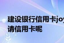 建设银行信用卡joy卡怎么样 建设u顿怎么申请信用卡呢