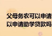 父母务农可以申请助学贷款吗 父母有工作可以申请助学贷款吗