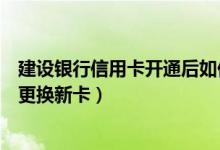 建设银行信用卡开通后如何更换（建设银行信用卡到期如何更换新卡）