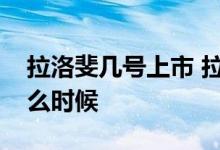 拉洛斐几号上市 拉洛斐在中国上市时间是什么时候 