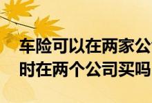 车险可以在两家公司同时购买么 车险可以同时在两个公司买吗