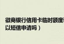 徽商银行信用卡临时额度调整（徽商银行信用卡临时额度可以短信申请吗）