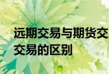 远期交易与期货交易的区别 远期交易与期货交易的区别