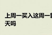 上周一买入这周一算七天么 周一买周一卖算7天吗