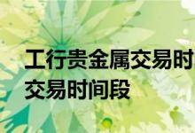 工行贵金属交易时间段改变没有 工行贵金属交易时间段