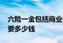 六险一金包括商业保险吗 六险一金一个月需要多少钱 
