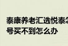 泰康养老汇选悦泰怎么买 泰康汇选悦泰混合1号买不到怎么办