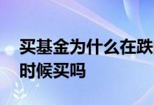 买基金为什么在跌的时候买 买基金要在亏的时候买吗