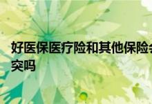 好医保医疗险和其他保险会冲突吗 好医保和公司医疗保险冲突吗