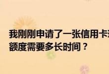我刚刚申请了一张信用卡现在我需要提高信用额度提高信用额度需要多长时间？