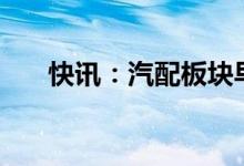 快讯：汽配板块早盘走弱多股跌超4%