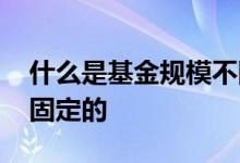 什么是基金规模不固定 什么基金的规模是不固定的