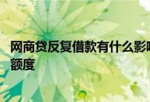 网商贷反复借款有什么影响吗 网商贷重复借款会不会被降低额度