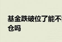 基金跌破位了能不能加仓 基金破位了还能加仓吗