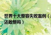 世界十大整容失败案例（最可怕的整形失败案例盘点看完你还敢整吗）