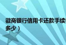 徽商银行信用卡还款手续费（徽商银行信用卡透支手续费是多少）