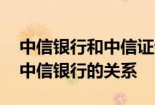 中信银行和中信证券有什么关系 中信证券和中信银行的关系