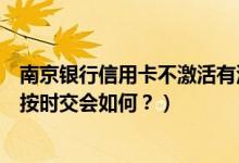 南京银行信用卡不激活有没有年费（南京银行信用卡年费没按时交会如何？）