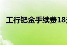 工行钯金手续费18元 工行钯金手续费多少