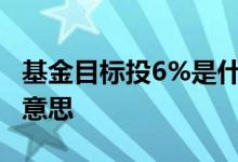 基金目标投6%是什么意思 基金目标投是什么意思