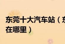 东莞十大汽车站（东莞有多少汽车站具体地址在哪里）
