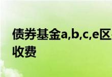 债券基金a,b,c,e区别 同一基金a转换成c怎么收费