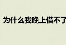 为什么我晚上借不了款 为什么晚上借不了款