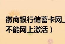徽商银行储蓄卡网上激活（徽商银行信用卡能不能网上激活）