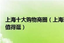 上海十大购物商圈（上海逛街商圈人气排行上海哪个商圈最值得逛）