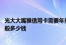 光大大嘴猴信用卡需要年费吗 光大大嘴猴主题信用卡额度一般多少钱