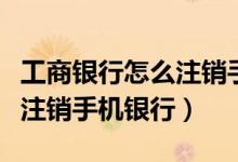 工商银行怎么注销手机银行卡（工商银行怎么注销手机银行）