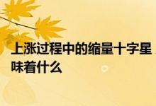 上涨过程中的缩量十字星 股票上涨过程中出现缩量十字星意味着什么