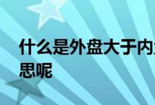 什么是外盘大于内盘 外盘大于内盘是什么意思呢 