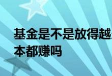 基金是不是放得越久就越赚钱 基金放久了基本都赚吗