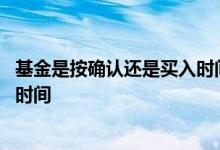 基金是按确认还是买入时间算 基金买入按购买时间还是收盘时间