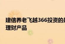建信养老飞越366投资的是什么 建信养老飞越366属于什么理财产品