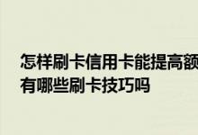 怎样刷卡信用卡能提高额度 怎么才能快速提升信用卡额度 有哪些刷卡技巧吗
